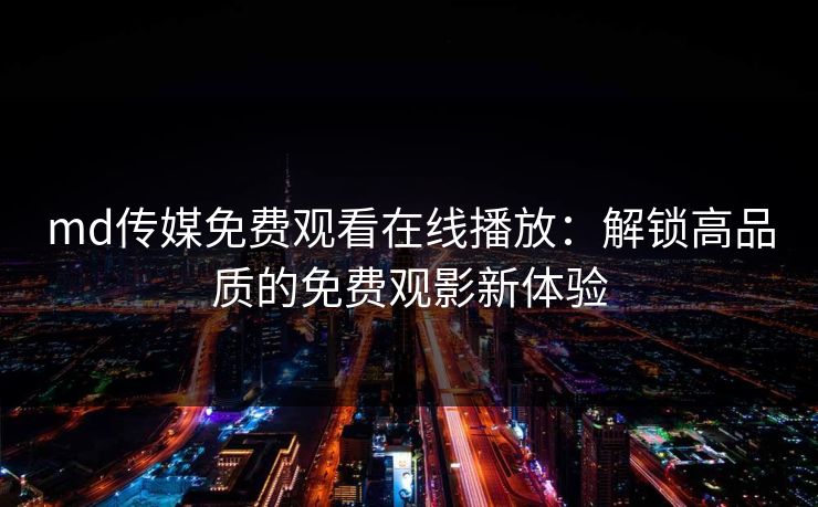 md传媒免费观看在线播放：解锁高品质的免费观影新体验