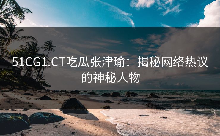 51CG1.CT吃瓜张津瑜：揭秘网络热议的神秘人物