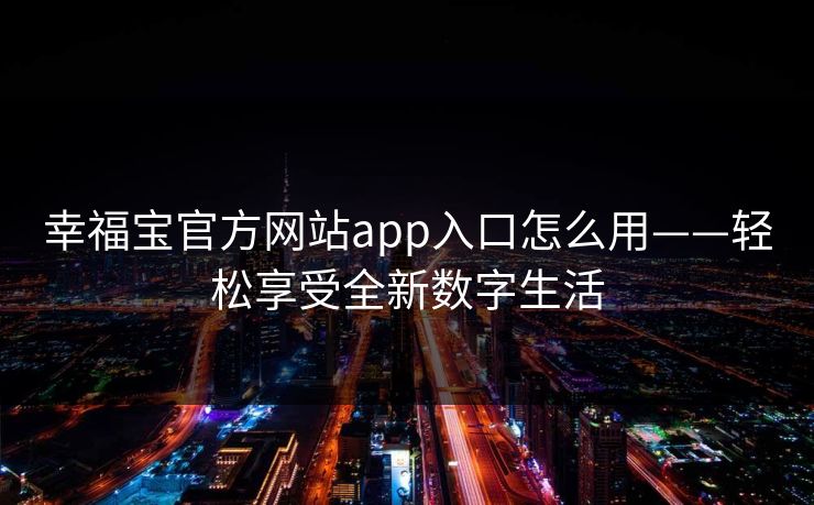 幸福宝官方网站app入口怎么用——轻松享受全新数字生活 幸福宝官方网站app入口怎么用——轻松享受全新数字生活