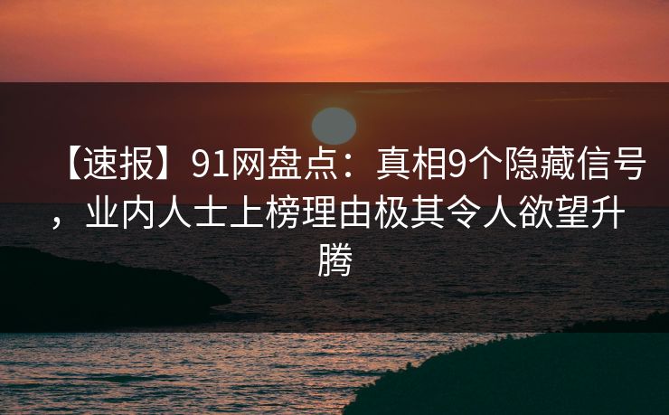 【速报】91网盘点：真相9个隐藏信号，业内人士上榜理由极其令人欲望升腾