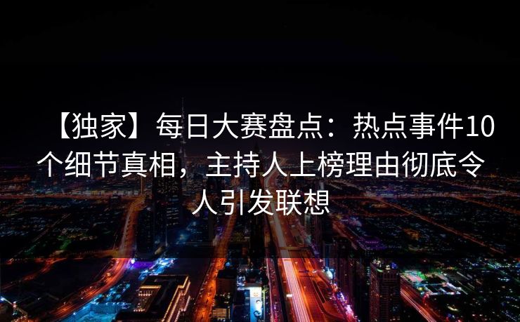 【独家】每日大赛盘点：热点事件10个细节真相，主持人上榜理由彻底令人引发联想
