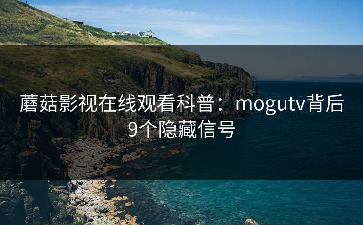 蘑菇影视在线观看科普：mogutv背后9个隐藏信号