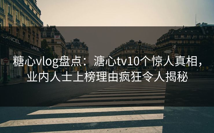 糖心vlog盘点：溏心tv10个惊人真相，业内人士上榜理由疯狂令人揭秘