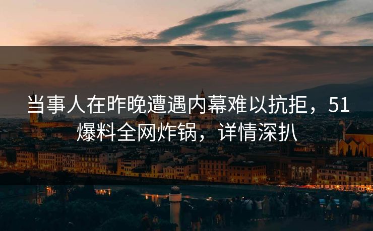 当事人在昨晚遭遇内幕难以抗拒,51爆料全网炸锅,详情深扒 当事人在昨晚遭遇内幕难以抗拒,51爆料全网炸锅,详情深扒