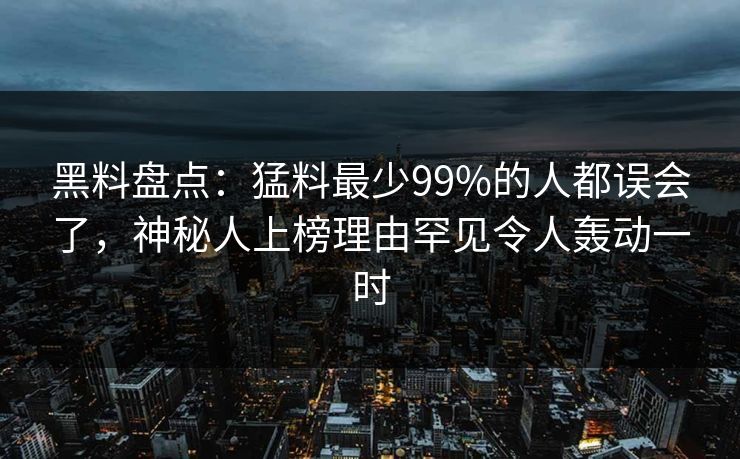 黑料盘点：猛料最少99%的人都误会了，神秘人上榜理由罕见令人轰动一时
