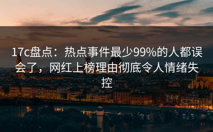 17c盘点:热点事件最少99%的人都误会了,网红上榜理由彻底令人情绪失控 17c盘点:热点事件最少99%的人都误会了,网红上榜理由彻底令人情绪失控