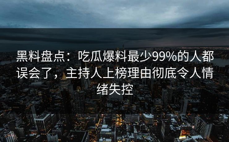 黑料盘点：吃瓜爆料最少99%的人都误会了，主持人上榜理由彻底令人情绪失控