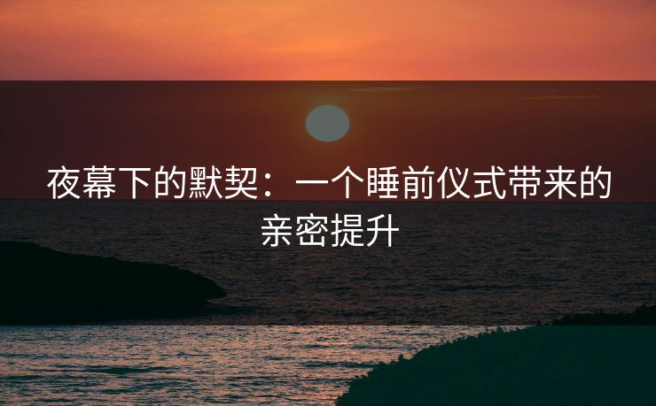 夜幕下的默契：一个睡前仪式带来的亲密提升