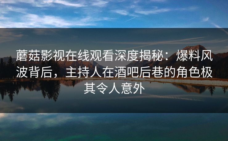 蘑菇影视在线观看深度揭秘：爆料风波背后，主持人在酒吧后巷的角色极其令人意外