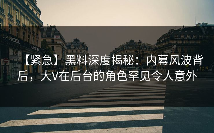 【紧急】黑料深度揭秘：内幕风波背后，大V在后台的角色罕见令人意外