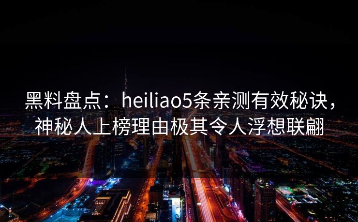 黑料盘点：heiliao5条亲测有效秘诀，神秘人上榜理由极其令人浮想联翩