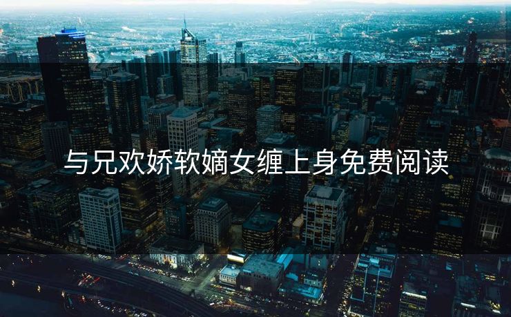 与兄欢娇软嫡女缠上身免费阅读