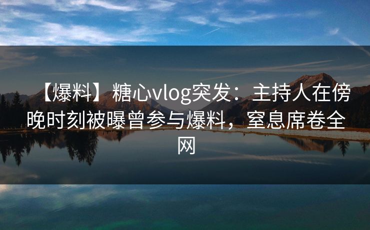 【爆料】糖心vlog突发：主持人在傍晚时刻被曝曾参与爆料，窒息席卷全网