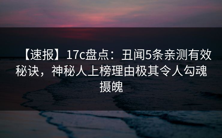 【速报】17c盘点：丑闻5条亲测有效秘诀，神秘人上榜理由极其令人勾魂摄魄