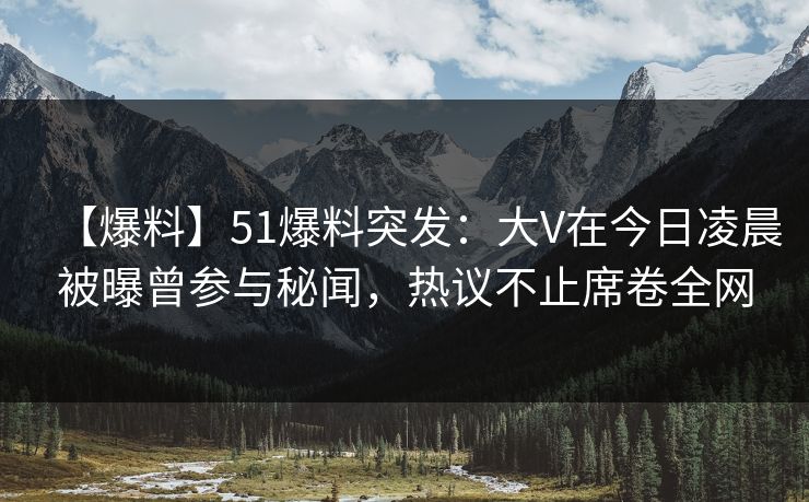 【爆料】51爆料突发：大V在今日凌晨被曝曾参与秘闻，热议不止席卷全网