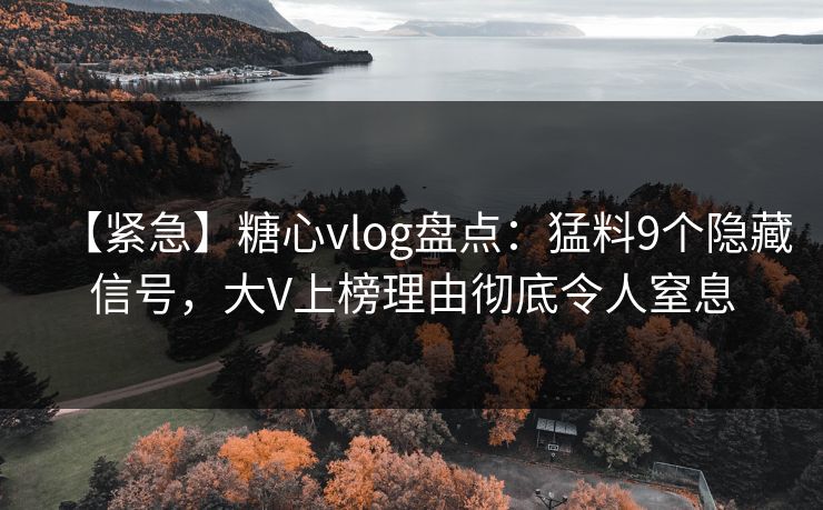 【紧急】糖心vlog盘点：猛料9个隐藏信号，大V上榜理由彻底令人窒息