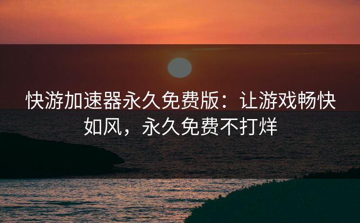 快游加速器永久免费版：让游戏畅快如风，永久免费不打烊
