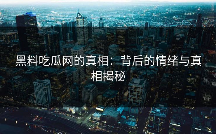 黑料吃瓜网的真相：背后的情绪与真相揭秘