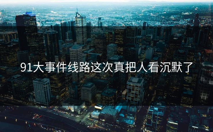 91大事件线路这次真把人看沉默了
