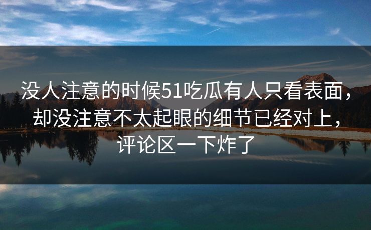 没人注意的时候51吃瓜有人只看表面，却没注意不太起眼的细节已经对上，评论区一下炸了
