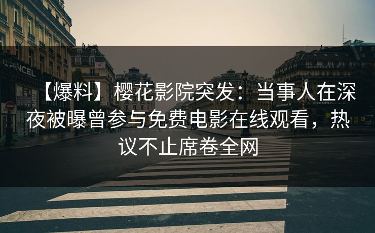 【爆料】樱花影院突发：当事人在深夜被曝曾参与免费电影在线观看，热议不止席卷全网