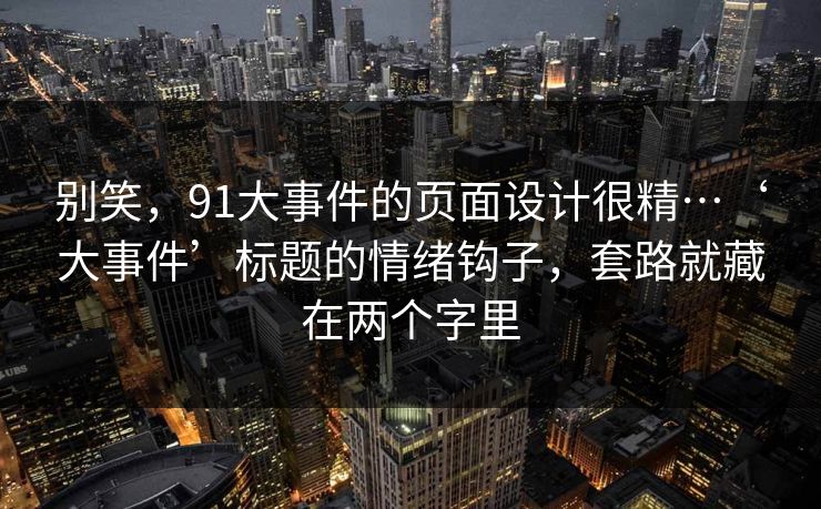 别笑，91大事件的页面设计很精…‘大事件’标题的情绪钩子，套路就藏在两个字里