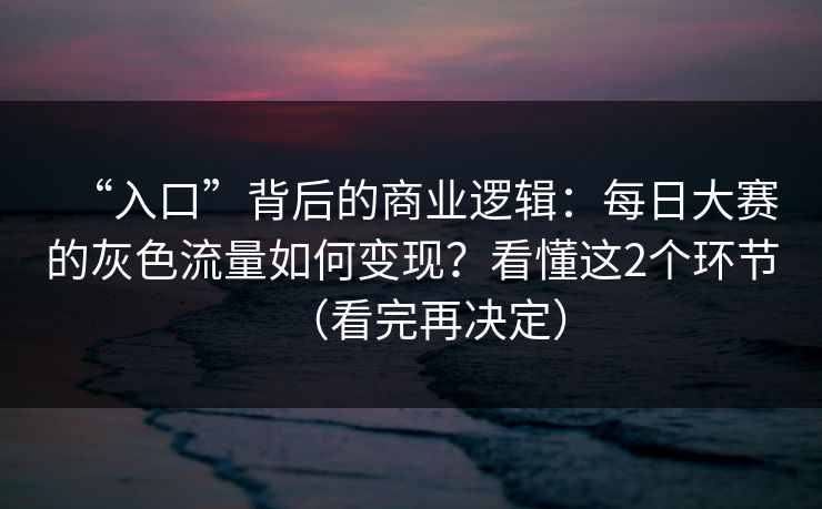 “入口”背后的商业逻辑：每日大赛的灰色流量如何变现？看懂这2个环节（看完再决定）