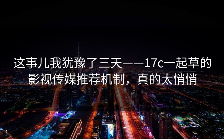 这事儿我犹豫了三天——17c一起草的影视传媒推荐机制，真的太悄悄