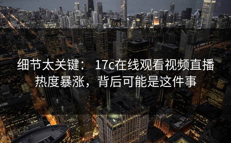 细节太关键： 17c在线观看视频直播热度暴涨，背后可能是这件事
